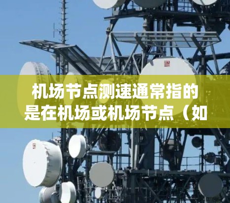 <strong>机场节点</strong>测速通常指的是在机场或<strong>机场节点</strong>（如 gateways、runways 等）进行的地面交通监控和实时测速。这些节点是机场的核心设施，负责管理和监控地面交通，确保交通的秩序和安全