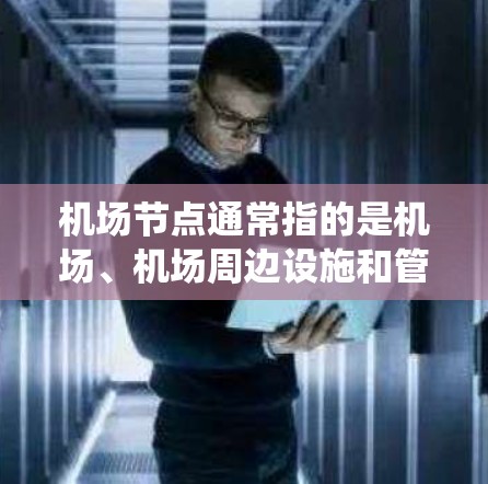 机场节点通常指的是机场、机场周边设施和管理系统中的关键节点。以下是对机场节点的详细说明