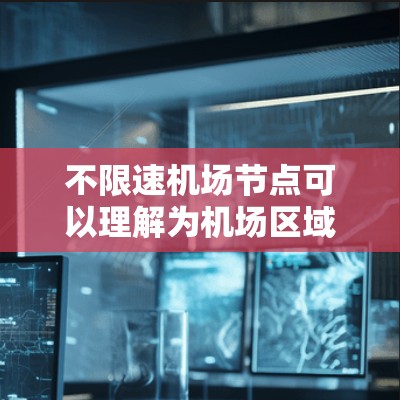 不限速机场节点可以理解为机场区域内没有限制飞行速度的区域，或者是指某些特定的机场节点的设计和管理方式。以下是一些可能的解释和相关信息