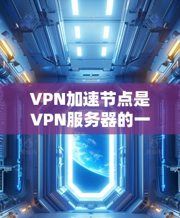 VPN加速节点是VPN服务器的一部分，分为物理加速节点和软件加速节点，各自有不同的作用和使用方法。以下是对VPN加速节点的详细说明