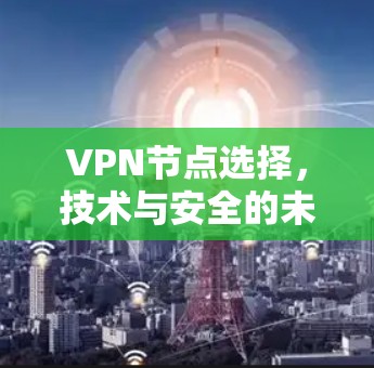 VPN节点选择，技术与安全的未来挑战