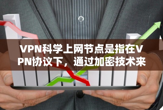 VPN科学上网节点是指在VPN协议下，通过加密技术来传输数据的网络节点。这些节点通常用于加密通信、数据传输、加密存储等多种场景。以下是使用VPN科学上网节点的步骤和注意事项