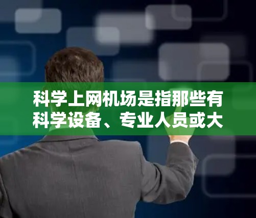 科学上网机场是指那些有科学设备、专业人员或大型实验室运行的机场。这些机场通常位于科学家、工程师或研究人员密集的地方，能够充分利用科学设备和资源来提升航空交通效率、促进国际合作和提供专业服务