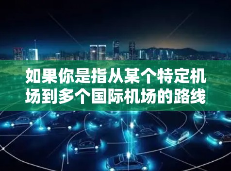 如果你是指从某个特定机场到多个国际机场的路线，可以参考以下示例