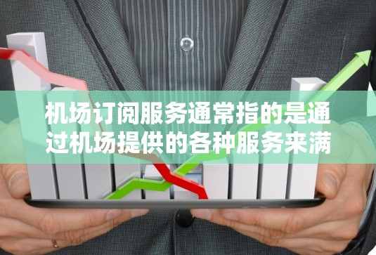 机场订阅服务通常指的是通过机场提供的各种服务来满足特定需求的操作。以下是一些常见的机场订阅服务及其功能