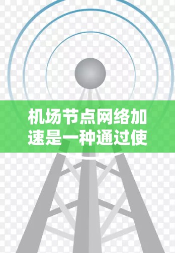 机场节点网络加速是一种通过使用高速网络技术来提升机场内部和周边网络性能的措施。它通常包括以下几个关键步骤