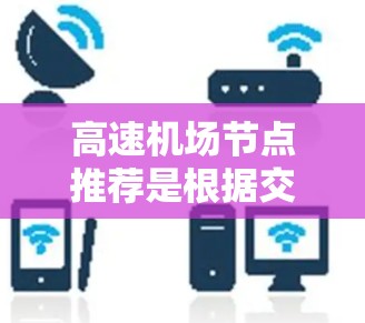 高速机场节点推荐是根据交通便利性、距离、票价、经济性等因素综合考量的。以下是一些常见的高速<strong>机场推荐</strong>，供您参考