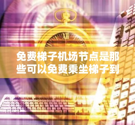 免费梯子<strong>机场节点</strong>是那些可以免费乘坐梯子到达的机场，通常包括如迪拜、利马和里约热内卢等高端机场。这些机场通常提供高度舒适的行李舱、专业的服务、免费行李检查和高端餐饮服务。以下是对这些机场的详细分析