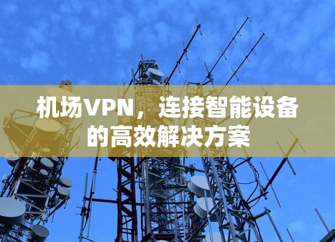 机场VPN，连接智能设备的高效解决方案