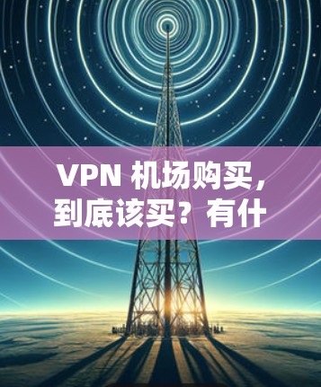 VPN 机场购买，到底该买？有什么优势？有什么需要注意的？