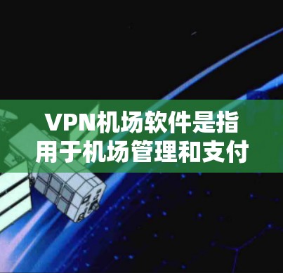 VPN机场软件是指用于机场管理和支付的加密软件，通常用于保护乘客和行李的安全。以下是关于VPN机场软件的详细介绍