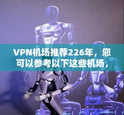 VPN<strong>机场推荐</strong>226年，您可以参考以下这些机场，这些机场通常被认为是开放式的VPN机场，距离用户所在城市较近，且运营良好的VPN服务