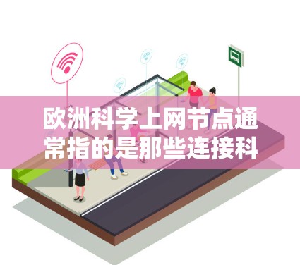 欧洲科学上网节点通常指的是那些连接科学论文、数据和信息的网络平台。这些节点广泛分布在欧洲国家和地区，包括
