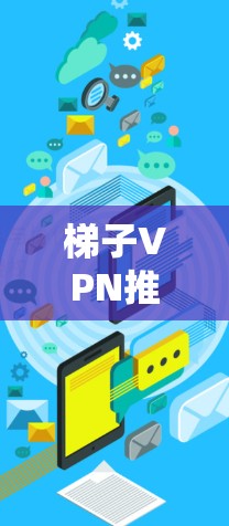 梯子VPN推荐，选择安全可靠的服务，帮助你连接远程服务器
