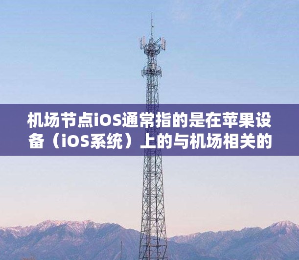 <strong>机场节点</strong>iOS通常指的是在苹果设备（iOS系统）上的与机场相关的移动应用程序。这些应用程序通常与机场的登机、行李管理、乘客信息、交通服务等服务相关。以下是对<strong>机场节点</strong>iOS的详细解释