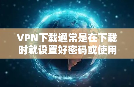 VPN下载通常是在下载时就设置好密码或使用特定的连接方式，而不是在下载前下载。如果你想要在下载前设置VPN，可能需要根据不同的VPN服务来选择合适的连接方式
