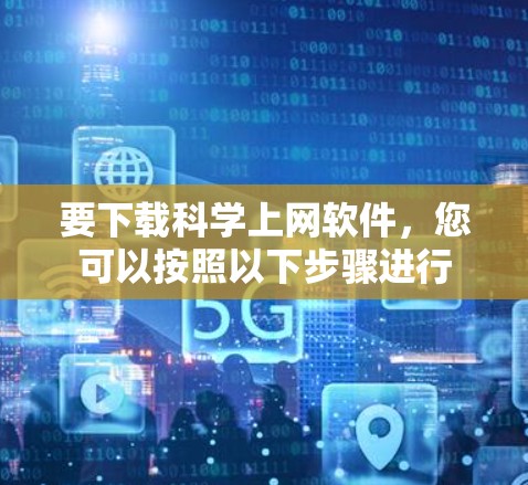 要下载科学上网软件，您可以按照以下步骤进行