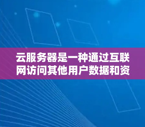 云服务器是一种通过互联网访问其他用户数据和资源的虚拟服务器，提供了高效、自动化和扩展的解决方案。以下是对云服务器的详细总结