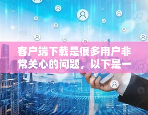 客户端下载是很多用户非常关心的问题，以下是一些常见的问题和解决方法