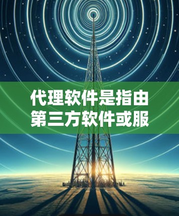 代理软件是指由第三方软件或服务来代理用户或开发者在特定平台上运行或管理某些软件或应用程序的软件。代理软件通常用于处理与用户或开发者无关的内容，如注册、登录、配置、部署、管理等操作