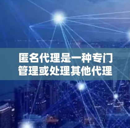 匿名代理是一种专门管理或处理其他代理事务的人，他们不透露任何个人信息，确保处理过程不会暴露任何隐私。以下是对匿名代理的详细说明