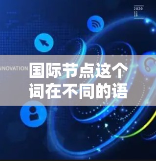 国际节点这个词在不同的语境中可能有不同的含义。以下是一些可能的解释