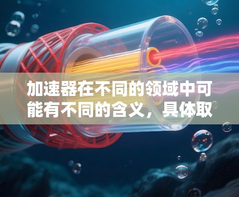 加速器在不同的领域中可能有不同的含义，具体取决于上下文。以下是几种可能的解释