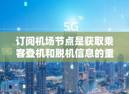 订阅<strong>机场节点</strong>是获取乘客登机和脱机信息的重要方式，以下是详细的步骤指南