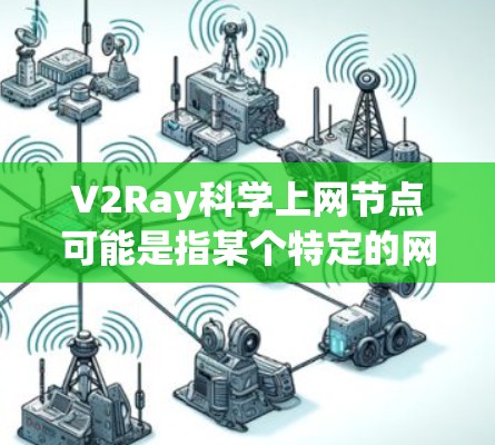 V2Ray科学上网节点可能是指某个特定的网络设备或产品，具体信息可能因品牌或公司而异。以下是关于这种设备的常见问题和解决方案