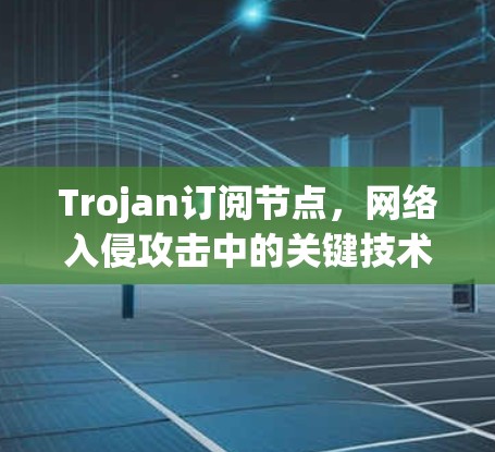 Trojan订阅节点，网络入侵攻击中的关键技术