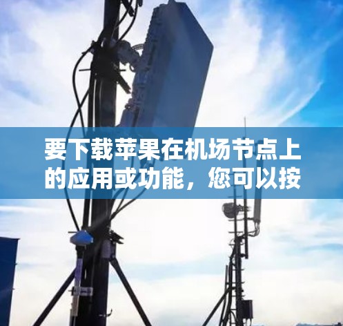 要下载苹果在<strong>机场节点</strong>上的应用或功能，您可以按照以下步骤进行操作