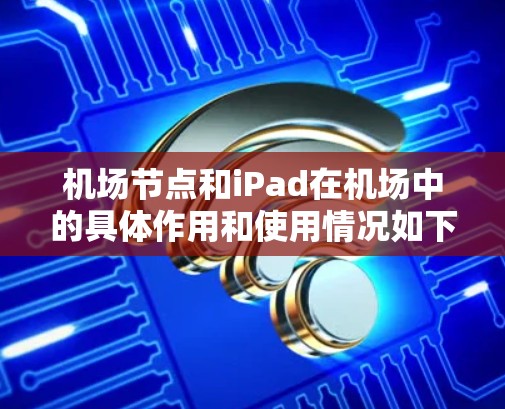 <strong>机场节点</strong>和iPad在机场中的具体作用和使用情况如下