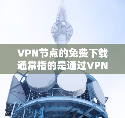 <strong>VPN节点</strong>的免费下载通常指的是通过VPN服务访问外部网络或下载文件的免费功能，但需要注意的是，中国的网络环境和法律对VPN服务有一定的自律限制。以下是一些可能的情况和建议