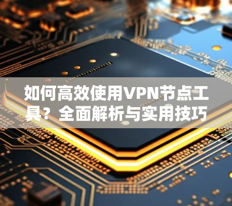 如何高效使用<strong>VPN节点</strong>工具？全面解析与实用技巧