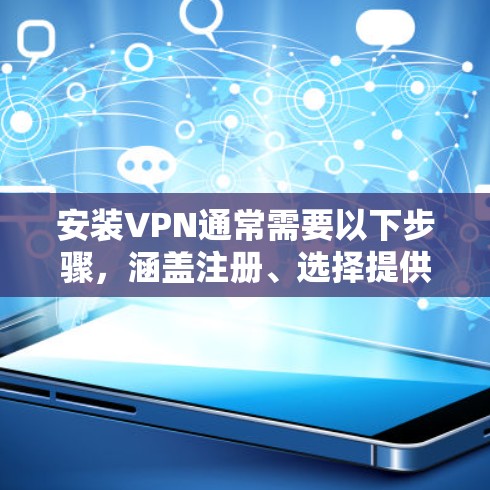 安装VPN通常需要以下步骤，涵盖注册、选择提供商、配置和使用