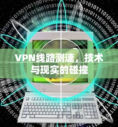 VPN线路测速，技术与现实的碰撞