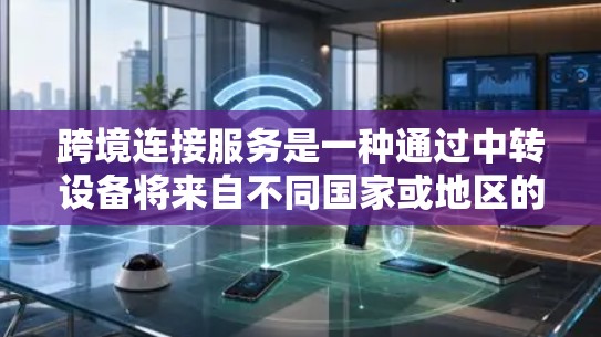 跨境连接服务是一种通过中转设备将来自不同国家或地区的网络流量结合起来，实现跨大洲通信的技术。以下是其详细描述和应用范围