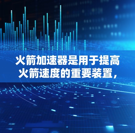 火箭加速器是用于提高火箭速度的重要装置，主要通过改变化学反应条件来加速火箭。以下是关于火箭加速器的详细分析