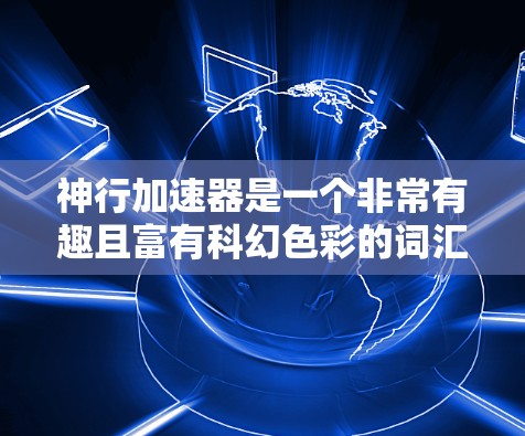神行加速器是一个非常有趣且富有科幻色彩的词汇，通常用来描述一种能够快速移动或改变速度的装置或科技。它可能指的是一种超自然的加速器，或者是某种科幻作品中的一个关键元素。以下是一些可能的解释和背景