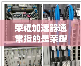 荣耀加速器通常指的是荣耀在多个领域的加速功能，用于提升性能、提升效率或增强用户体验。以下是一些可能的解释