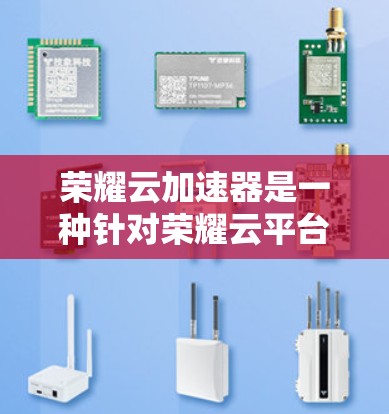 荣耀云加速器是一种针对荣耀云平台和应用开发优化性能的工具，旨在提升网页加载速度和减少服务器响应时间。以下是对该产品的一些详细分析和总结