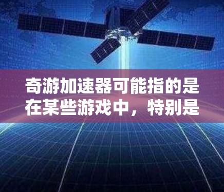 奇游加速器可能指的是在某些游戏中，特别是以游戏加速为主题的应用，例如在游戏内获得速度提升、加速模式、加速路径等。如果你在游戏中体验到加速效果，可能需要了解如何优化加速配置来获得更好的体验
