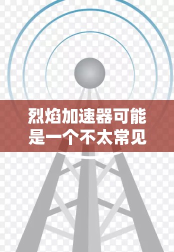 烈焰加速器可能是一个不太常见的术语，具体含义可能因上下文而异。以下是一些可能的解释和应用
