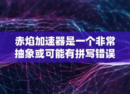 赤焰加速器是一个非常抽象或可能有拼写错误的术语，可能指的是一种特定的技术、项目、或概念。以下是一些可能的解释