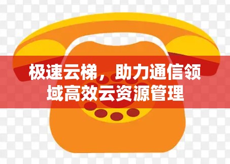 极速云梯，助力通信领域高效云资源管理