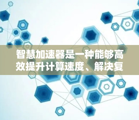 智慧加速器是一种能够高效提升计算速度、解决复杂问题或提高效率的工具或技术。它可能包括以下几种类型的加速器
