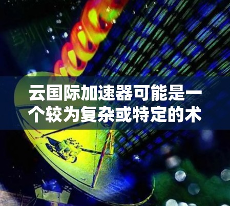 云国际加速器可能是一个较为复杂或特定的术语，可能与云加速器或国际加速器相关。以下是一些可能的解释