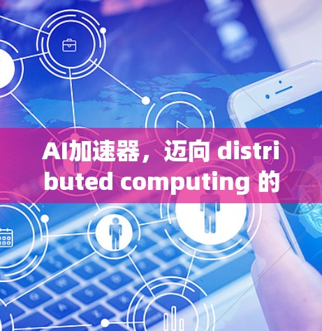 AI加速器，迈向 distributed computing 的新引擎