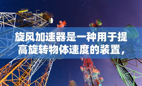 旋风加速器是一种用于提高旋转物体速度的装置，通常由多个旋转部件或者机械结构组成，通过加速技术实现速度提升。旋风加速器的应用广泛，常见于工业、军事等领域，如化工、制造业、军事武器等领域