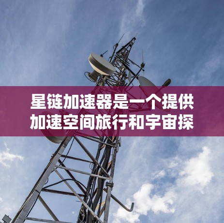 星链加速器是一个提供加速空间旅行和宇宙探索的平台，可能提供各种加速器和任务。要查找其官网，可以尝试以下方法